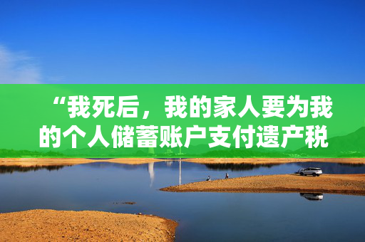 “我死后，我的家人要为我的个人储蓄账户支付遗产税吗？”