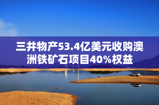 三井物产53.4亿美元收购澳洲铁矿石项目40%权益