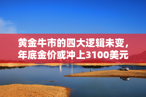 黄金牛市的四大逻辑未变，年底金价或冲上3100美元