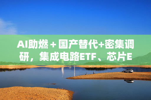 AI助燃＋国产替代+密集调研，集成电路ETF、芯片ETF及半导体设备ETF领涨市场