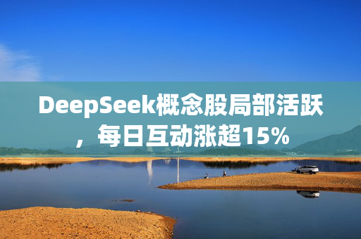 DeepSeek概念股局部活跃，每日互动涨超15%