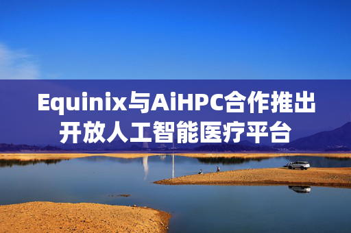 Equinix与AiHPC合作推出开放人工智能医疗平台