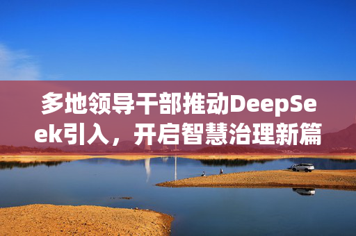 多地领导干部推动DeepSeek引入，开启智慧治理新篇章