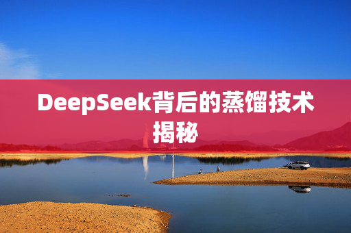 DeepSeek背后的蒸馏技术揭秘