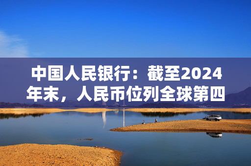 中国人民银行：截至2024年末，人民币位列全球第四位支付货币、第三位贸易融资货币