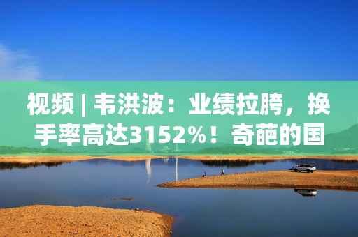 视频 | 韦洪波：业绩拉胯，换手率高达3152%！奇葩的国融基金