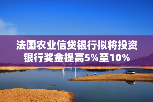 法国农业信贷银行拟将投资银行奖金提高5%至10%