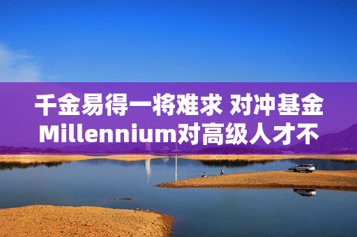 千金易得一将难求 对冲基金Millennium对高级人才不惜开价1亿美元