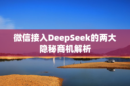 微信接入DeepSeek的两大隐秘商机解析