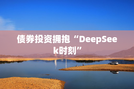 债券投资拥抱“DeepSeek时刻”