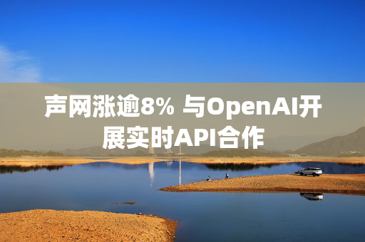 声网涨逾8% 与OpenAI开展实时API合作