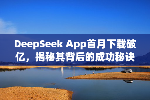 DeepSeek App首月下载破亿，揭秘其背后的成功秘诀