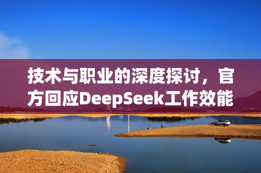 技术与职业的深度探讨，官方回应DeepSeek工作效能与公务员对比热议