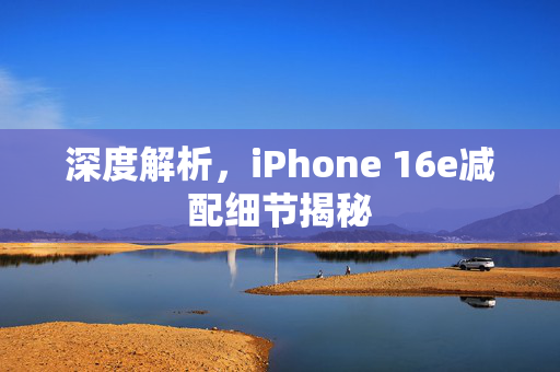 深度解析，iPhone 16e减配细节揭秘