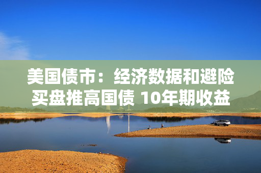 美国债市：经济数据和避险买盘推高国债 10年期收益率触及两周低点