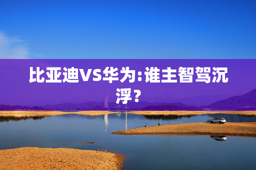 比亚迪VS华为:谁主智驾沉浮？