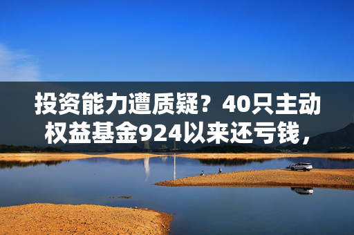 投资能力遭质疑？40只主动权益基金924以来还亏钱，知名基金经理不少