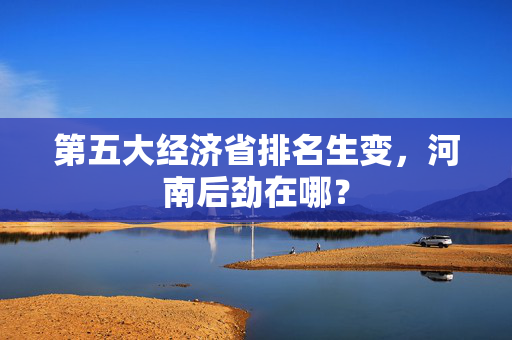 第五大经济省排名生变，河南后劲在哪？