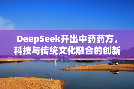 DeepSeek开出中药药方，科技与传统文化融合的创新之美——医生视角