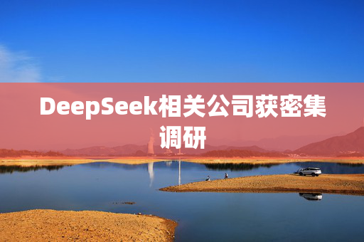 DeepSeek相关公司获密集调研