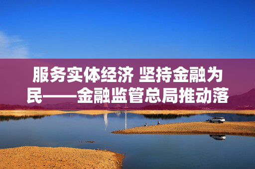 服务实体经济 坚持金融为民——金融监管总局推动落实代表委员建议提案