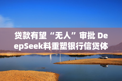 贷款有望“无人”审批 DeepSeek料重塑银行信贷体系