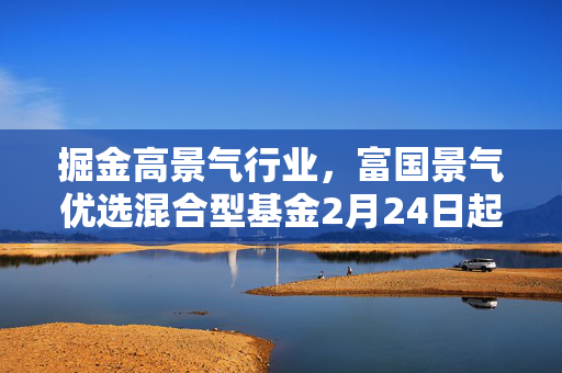 掘金高景气行业，富国景气优选混合型基金2月24日起发行