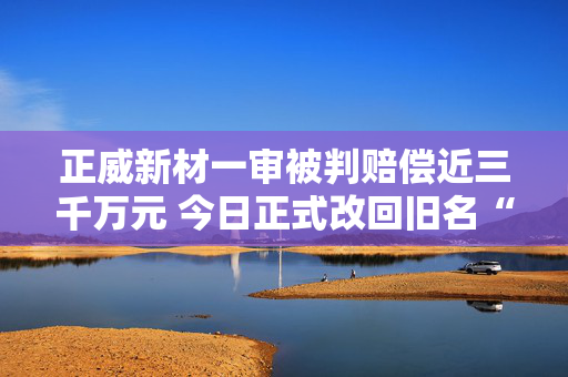 正威新材一审被判赔偿近三千万元 今日正式改回旧名“九鼎新材”