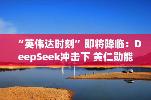 “英伟达时刻”即将降临：DeepSeek冲击下 黄仁勋能否交出满意答卷？