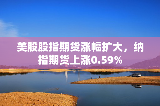 美股股指期货涨幅扩大，纳指期货上涨0.59%