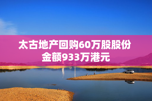 太古地产回购60万股股份 金额933万港元