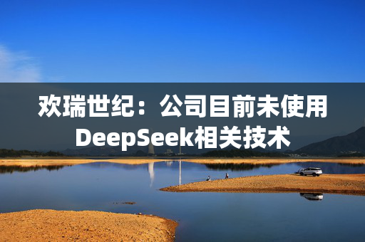 欢瑞世纪：公司目前未使用DeepSeek相关技术