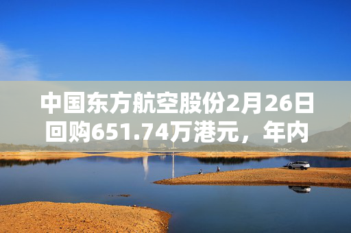 中国东方航空股份2月26日回购651.74万港元，年内累计回购2.55亿港元