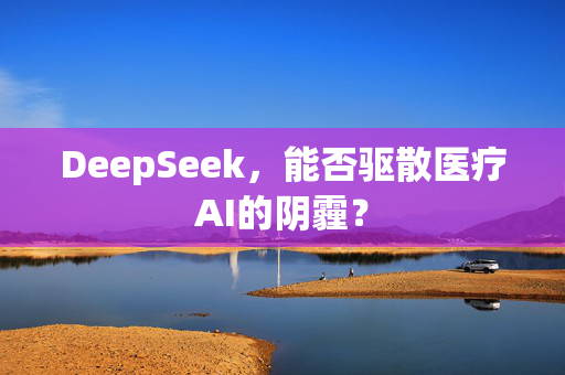 DeepSeek，能否驱散医疗AI的阴霾？