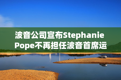 波音公司宣布Stephanie Pope不再担任波音首席运营官