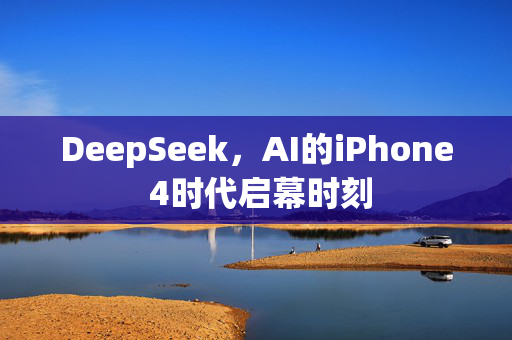 DeepSeek，AI的iPhone 4时代启幕时刻