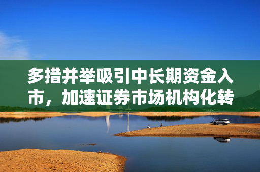 多措并举吸引中长期资金入市，加速证券市场机构化转型