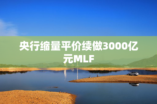 央行缩量平价续做3000亿元MLF