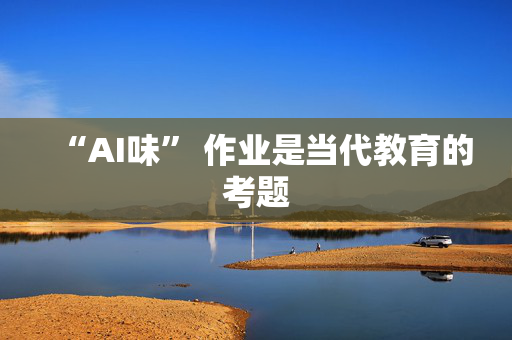 “AI味” 作业是当代教育的考题