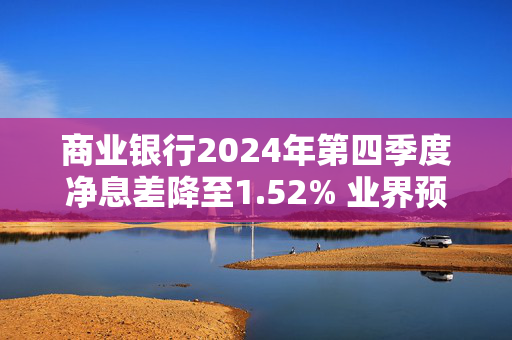 商业银行2024年第四季度净息差降至1.52% 业界预计未来仍面临下行压力