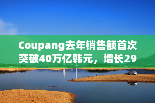 Coupang去年销售额首次突破40万亿韩元，增长29%