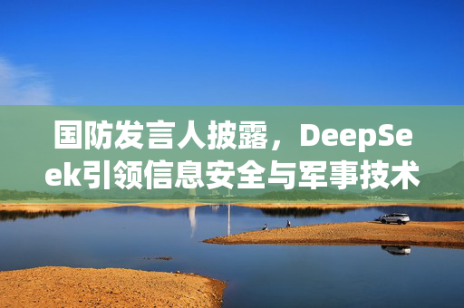 国防发言人披露，DeepSeek引领信息安全与军事技术新篇章