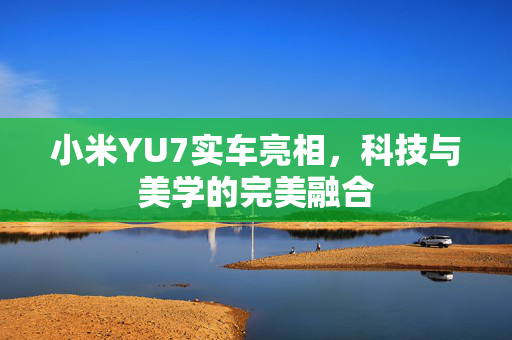 小米YU7实车亮相，科技与美学的完美融合