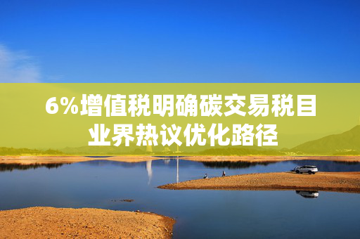 6%增值税明确碳交易税目 业界热议优化路径