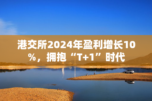 港交所2024年盈利增长10%，拥抱“T+1”时代