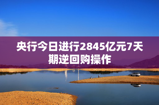 央行今日进行2845亿元7天期逆回购操作