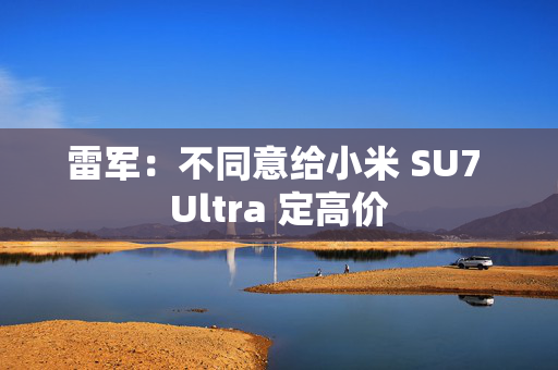 雷军：不同意给小米 SU7 Ultra 定高价