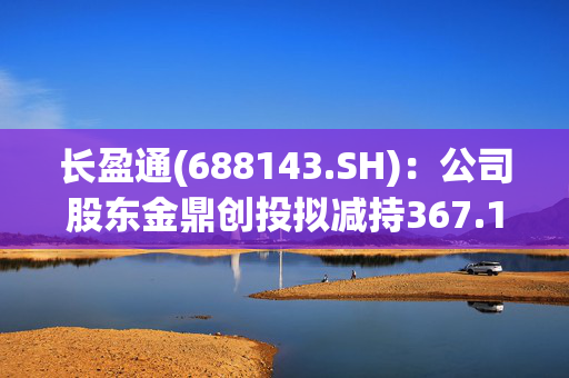 长盈通(688143.SH)：公司股东金鼎创投拟减持367.11万股，占公司总股本3%