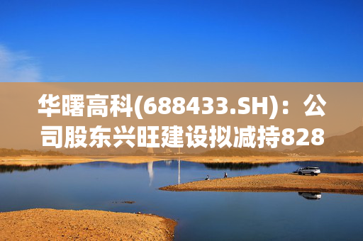 华曙高科(688433.SH)：公司股东兴旺建设拟减持828.34万股，占公司总股本的2%