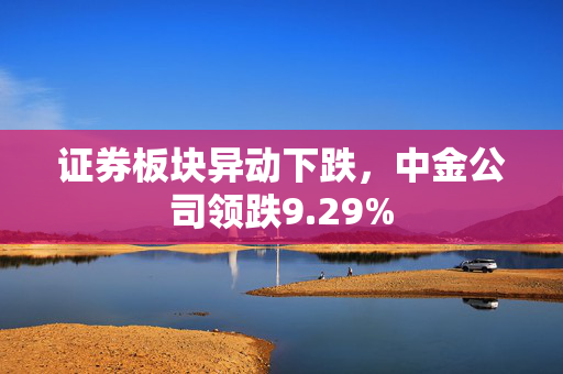 证券板块异动下跌，中金公司领跌9.29%